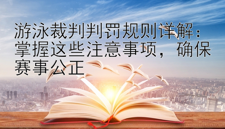 游泳裁判判罚规则详解：掌握这些注意事项，确保赛事公正