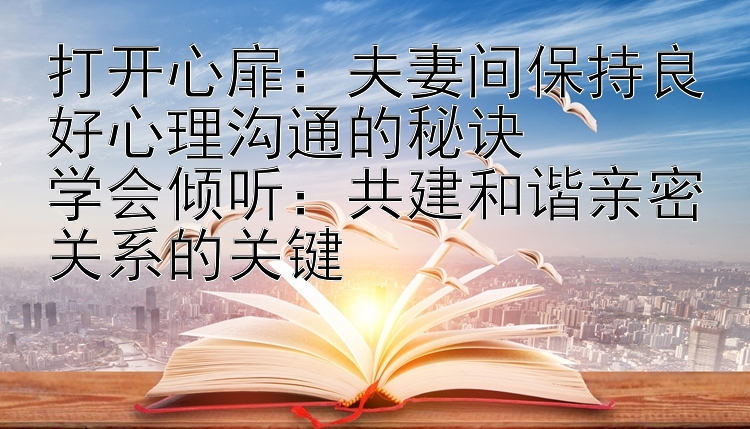 打开心扉：夫妻间保持良好心理沟通的秘诀  
学会倾听：共建和谐亲密关系的关键