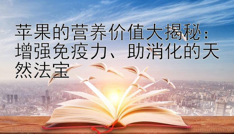 苹果的营养价值大揭秘：增强免疫力、助消化的天然法宝