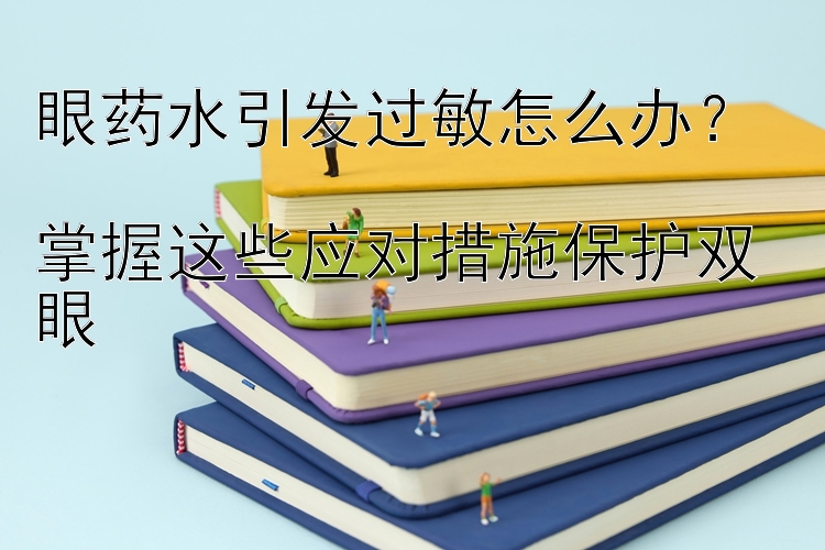 眼药水引发过敏怎么办？  
掌握这些应对措施保护双眼