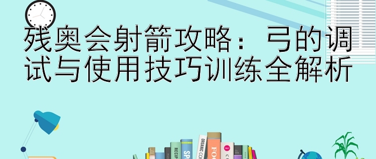 残奥会射箭攻略：弓的调试与使用技巧训练全解析