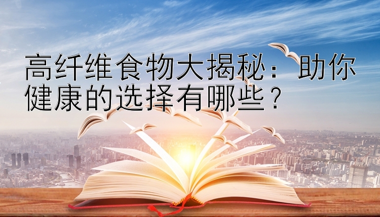 高纤维食物大揭秘：助你健康的选择有哪些？