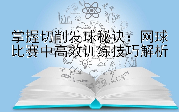 掌握切削发球秘诀：网球比赛中高效训练技巧解析