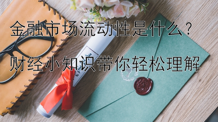 金融市场流动性是什么？  
财经小知识带你轻松理解