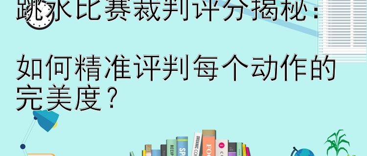 跳水比赛裁判评分揭秘：  
如何精准评判每个动作的完美度？