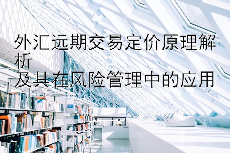 外汇远期交易定价原理解析  
及其在风险管理中的应用