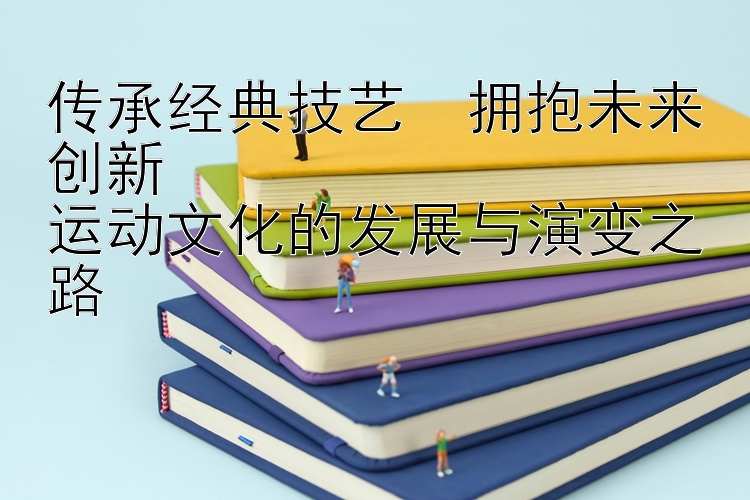 传承经典技艺・拥抱未来创新  
运动文化的发展与演变之路