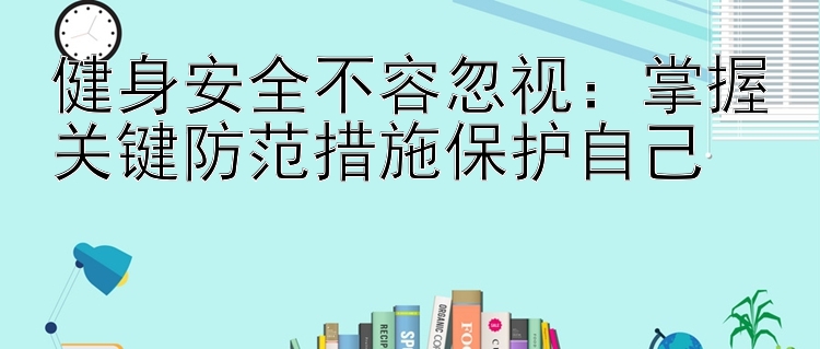 健身安全不容忽视：掌握关键防范措施保护自己