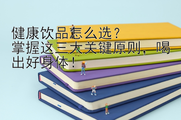 健康饮品怎么选？  
掌握这三大关键原则，喝出好身体！