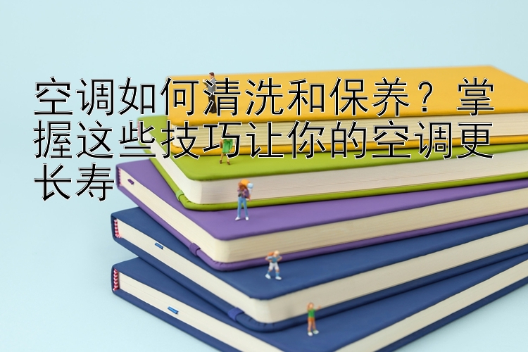 空调如何清洗和保养？掌握这些技巧让你的空调更长寿