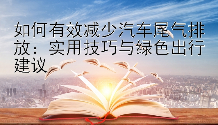 如何有效减少汽车尾气排放：实用技巧与绿色出行建议