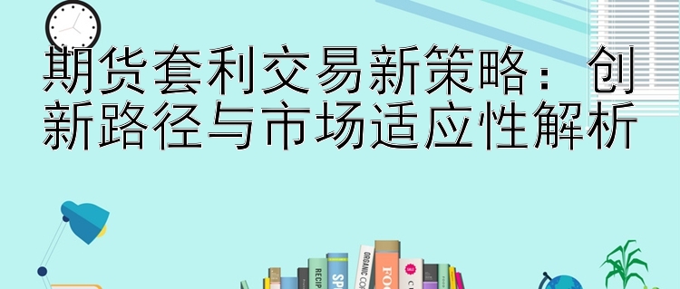 期货套利交易新策略：创新路径与市场适应性解析