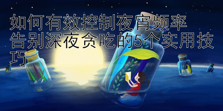 如何有效控制夜宵频率  
告别深夜贪吃的5个实用技巧