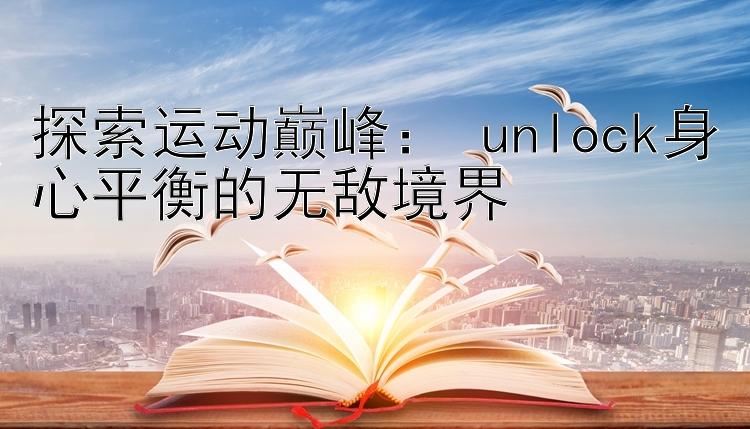 探索运动巅峰： unlock身心平衡的无敌境界