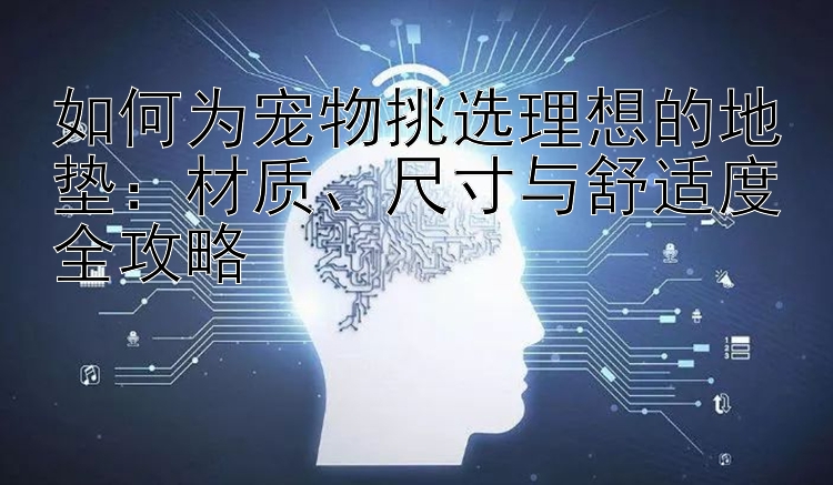 如何为宠物挑选理想的地垫：材质、尺寸与舒适度全攻略