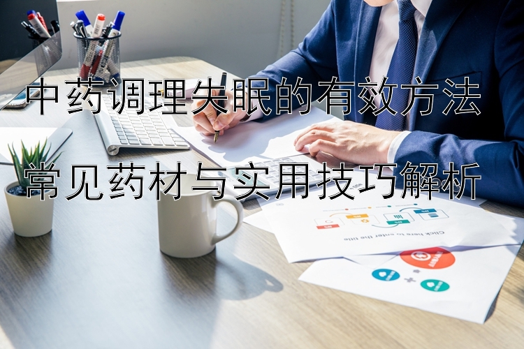 中药调理失眠的有效方法  
常见药材与实用技巧解析