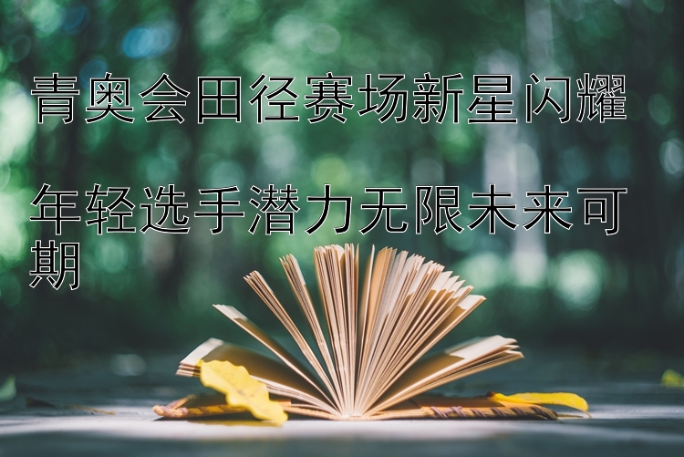 青奥会田径赛场新星闪耀  
年轻选手潜力无限未来可期