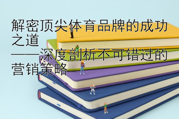 解密顶尖体育品牌的成功之道  
——深度剖析不可错过的营销策略