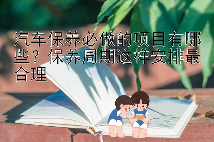 汽车保养必做的项目有哪些？保养周期这样安排最合理