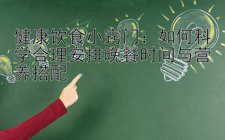 健康饮食小窍门：如何科学合理安排晚餐时间与营养搭配