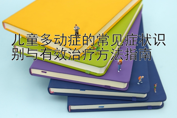 儿童多动症的常见症状识别与有效治疗方法指南