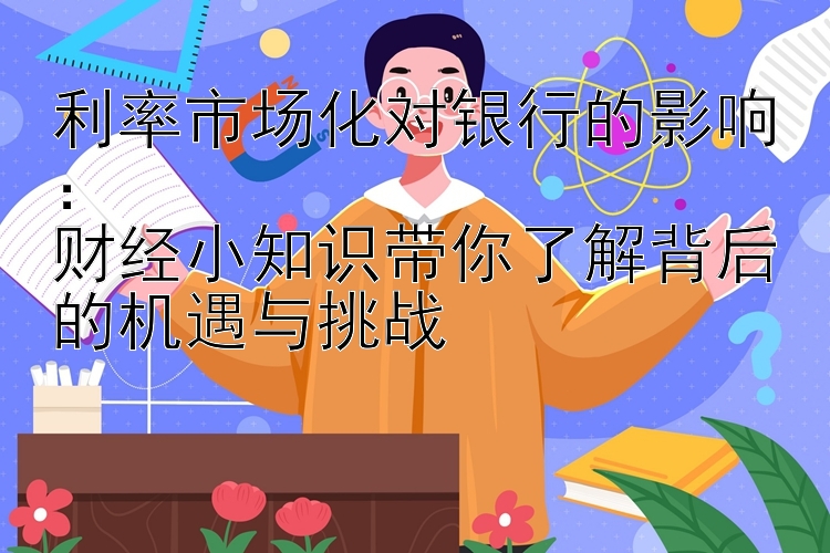 利率市场化对银行的影响：  
财经小知识带你了解背后的机遇与挑战