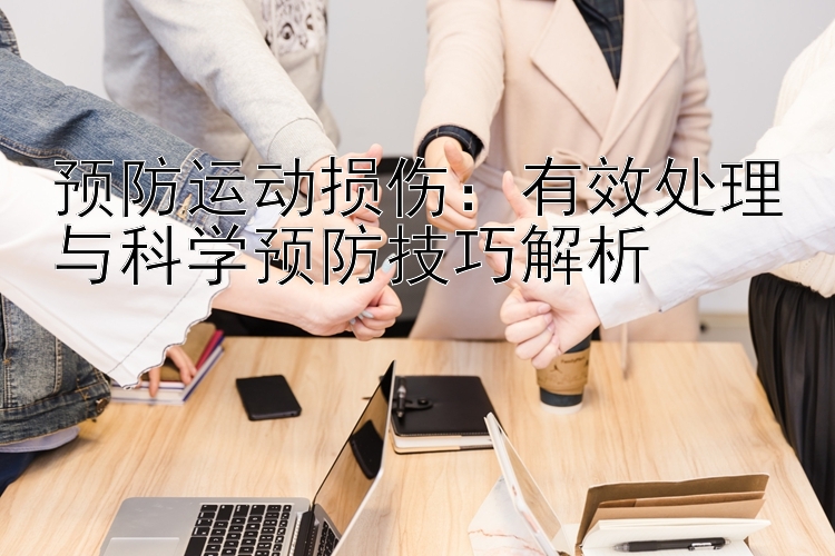 预防运动损伤：有效处理与科学预防技巧解析