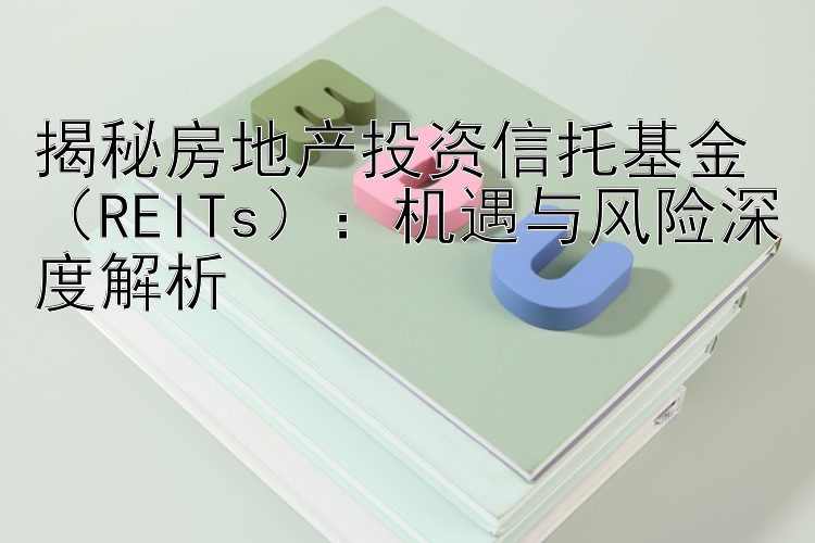 揭秘房地产投资信托基金（REITs）：机遇与风险深度解析