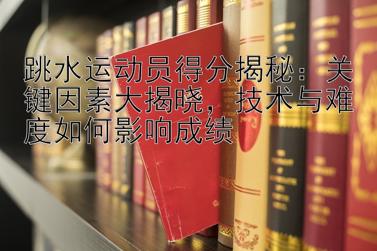 跳水运动员得分揭秘：关键因素大揭晓，技术与难度如何影响成绩