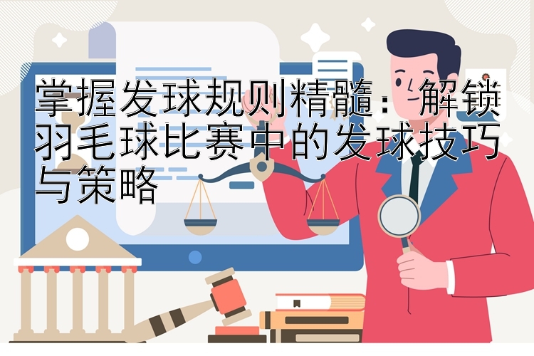 掌握发球规则精髓：解锁羽毛球比赛中的发球技巧与策略