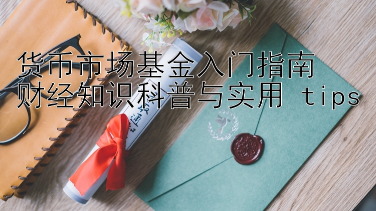 货币市场基金入门指南  
财经知识科普与实用 tips