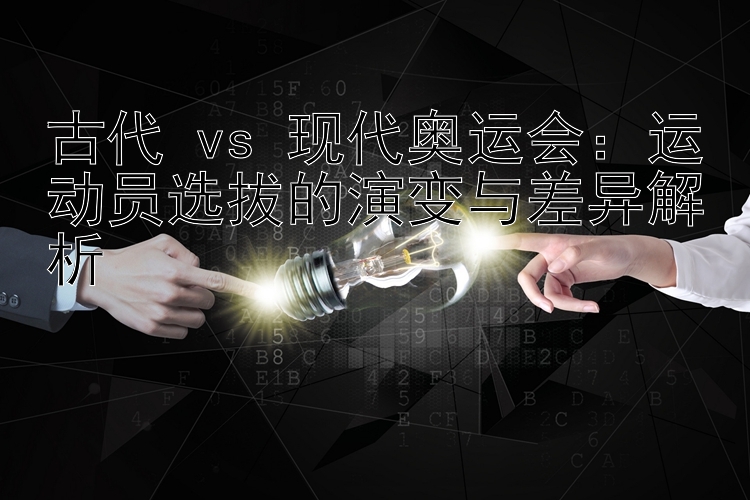 古代 vs 现代奥运会：运动员选拔的演变与差异解析