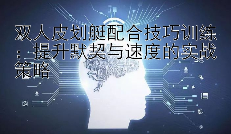 双人皮划艇配合技巧训练：提升默契与速度的实战策略